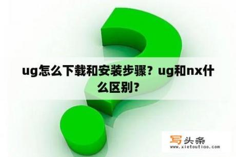 ug怎么下载和安装步骤？ug和nx什么区别？