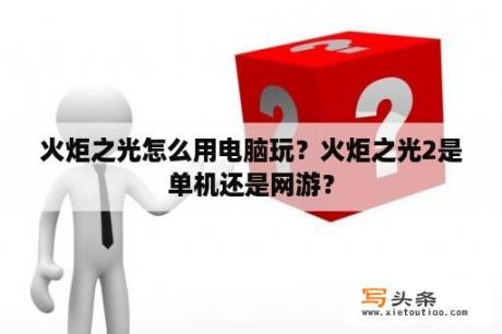 火炬之光怎么用电脑玩？火炬之光2是单机还是网游？