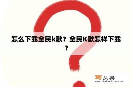 怎么下载全民k歌？全民K歌怎样下载？