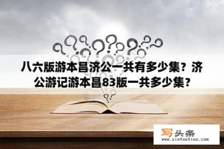 八六版游本昌济公一共有多少集？济公游记游本昌83版一共多少集？