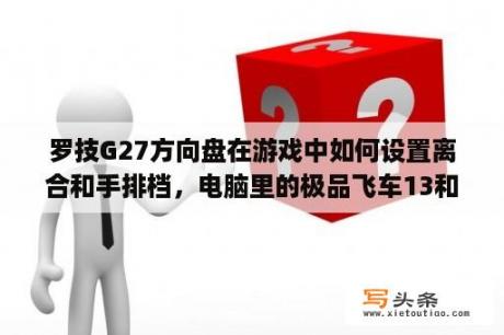 罗技G27方向盘在游戏中如何设置离合和手排档，电脑里的极品飞车13和尘埃2无论怎么设置离合器和手排都没用？罗技g27怎么样？