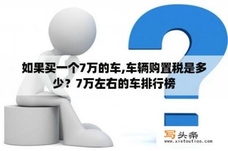 如果买一个7万的车,车辆购置税是多少？7万左右的车排行榜