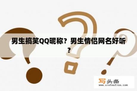 男生搞笑QQ昵称？男生情侣网名好听？