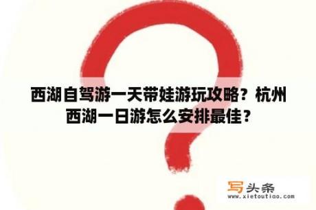 西湖自驾游一天带娃游玩攻略？杭州西湖一日游怎么安排最佳？