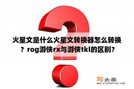 火星文是什么火星文转换器怎么转换？rog游侠rx与游侠tkl的区别？