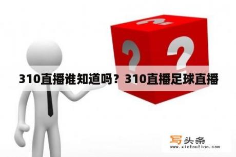 310直播谁知道吗？310直播足球直播