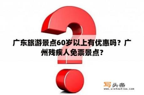 广东旅游景点60岁以上有优惠吗？广州残疾人免票景点？