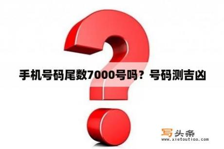 手机号码尾数7000号吗？号码测吉凶