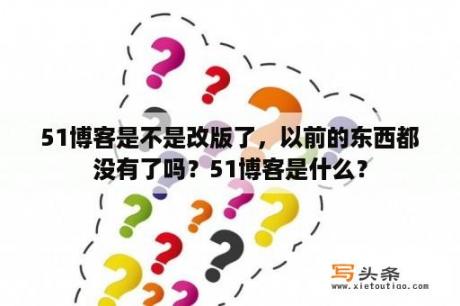 51博客是不是改版了，以前的东西都没有了吗？51博客是什么？