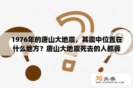 1976年的唐山大地震，其震中位置在什么地方？唐山大地震死去的人都葬在了哪里？