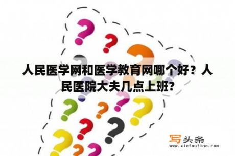 人民医学网和医学教育网哪个好？人民医院大夫几点上班？