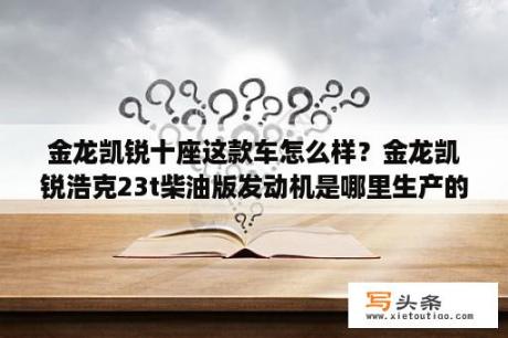 金龙凯锐十座这款车怎么样？金龙凯锐浩克23t柴油版发动机是哪里生产的？