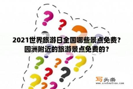 2021世界旅游日全国哪些景点免费？园洲附近的旅游景点免费的？