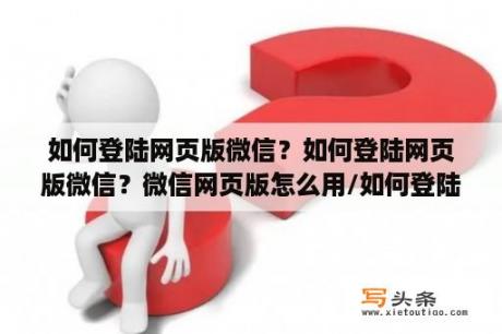 如何登陆网页版微信？如何登陆网页版微信？微信网页版怎么用/如何登陆？