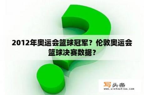 2012年奥运会篮球冠军？伦敦奥运会篮球决赛数据？