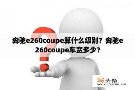 奔驰e260coupe算什么级别？奔驰e260coupe车宽多少？