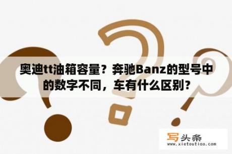 奥迪tt油箱容量？奔驰Banz的型号中的数字不同，车有什么区别？