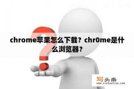 chrome苹果怎么下载？chr0me是什么浏览器？