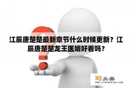 江辰唐楚楚最新章节什么时候更新？江辰唐楚楚龙王医婿好看吗？