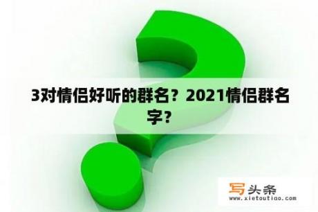 3对情侣好听的群名？2021情侣群名字？