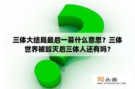 三体大结局最后一幕什么意思？三体世界被毁灭后三体人还有吗？