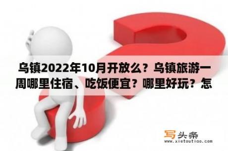 乌镇2022年10月开放么？乌镇旅游一周哪里住宿、吃饭便宜？哪里好玩？怎么去最划算？