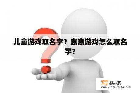 儿童游戏取名字？崽崽游戏怎么取名字？