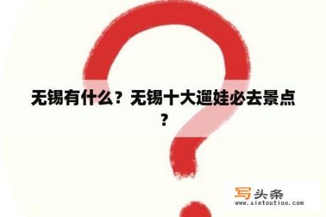 无锡有什么？无锡十大遛娃必去景点？