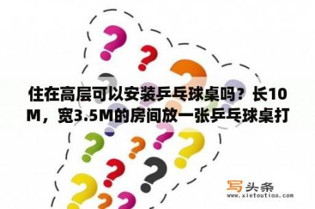 住在高层可以安装乒乓球桌吗？长10M，宽3.5M的房间放一张乒乓球桌打球合适吗？