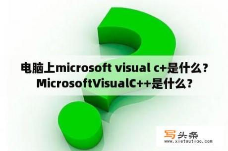 电脑上microsoft visual c+是什么？MicrosoftVisualC++是什么？