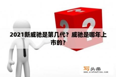 2021新威驰是第几代？威驰是哪年上市的？