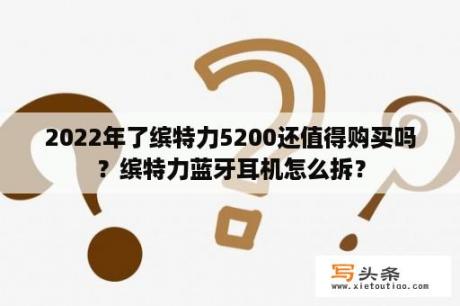 2022年了缤特力5200还值得购买吗？缤特力蓝牙耳机怎么拆？