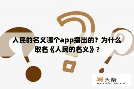 人民的名义哪个app播出的？为什么取名《人民的名义》？