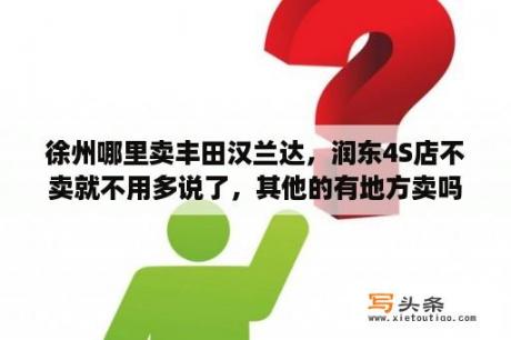 徐州哪里卖丰田汉兰达，润东4S店不卖就不用多说了，其他的有地方卖吗？丰田汉兰达中配2023最新款落地价？