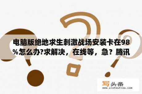 电脑版绝地求生刺激战场安装卡在98%怎么办?求解决，在线等，急？腾讯手游助手玩绝地求生刺激战场怎样设置游戏最高画质？