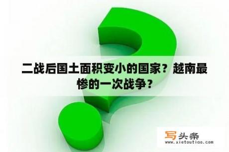 二战后国土面积变小的国家？越南最惨的一次战争？