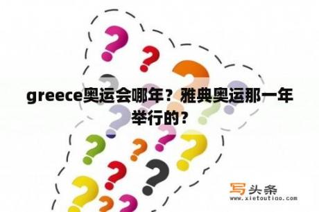 greece奥运会哪年？雅典奥运那一年举行的？