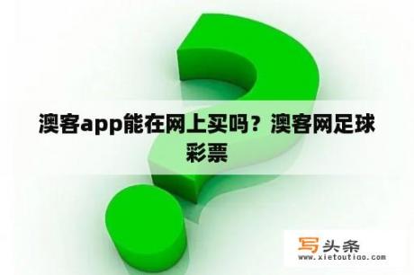 澳客app能在网上买吗？澳客网足球彩票