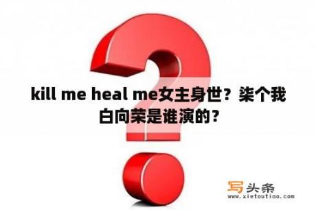 kill me heal me女主身世？柒个我白向荣是谁演的？