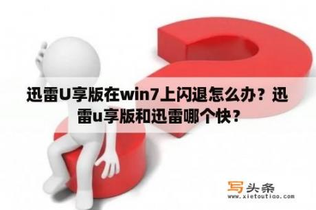 迅雷U享版在win7上闪退怎么办？迅雷u享版和迅雷哪个快？