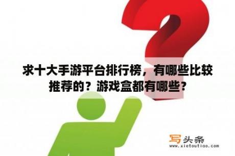 求十大手游平台排行榜，有哪些比较推荐的？游戏盒都有哪些？