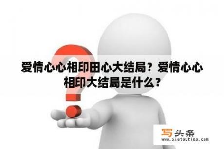 爱情心心相印田心大结局？爱情心心相印大结局是什么？