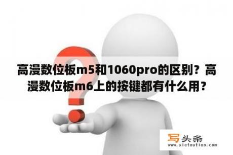 高漫数位板m5和1060pro的区别？高漫数位板m6上的按键都有什么用？