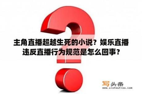 主角直播超越生死的小说？娱乐直播违反直播行为规范是怎么回事？