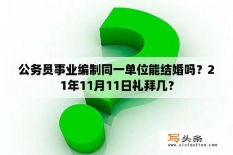 公务员事业编制同一单位能结婚吗？21年11月11日礼拜几？