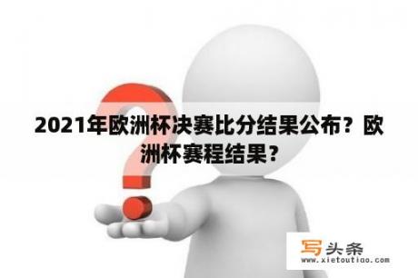 2021年欧洲杯决赛比分结果公布？欧洲杯赛程结果？