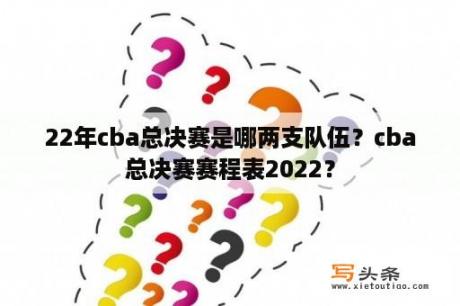 22年cba总决赛是哪两支队伍？cba总决赛赛程表2022？