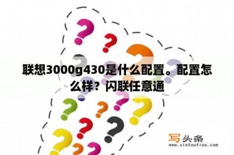 联想3000g430是什么配置。配置怎么样？闪联任意通