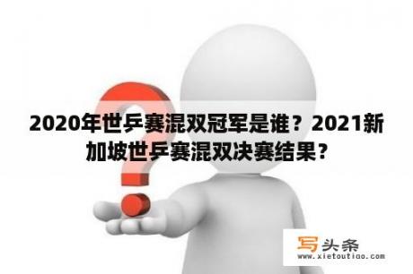 2020年世乒赛混双冠军是谁？2021新加坡世乒赛混双决赛结果？