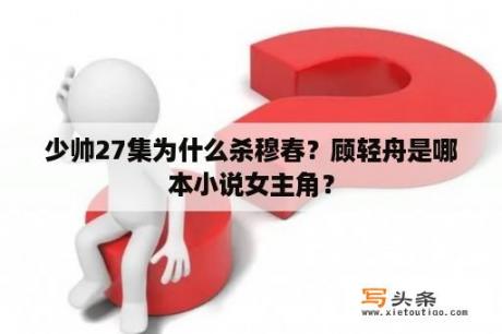 少帅27集为什么杀穆春？顾轻舟是哪本小说女主角？